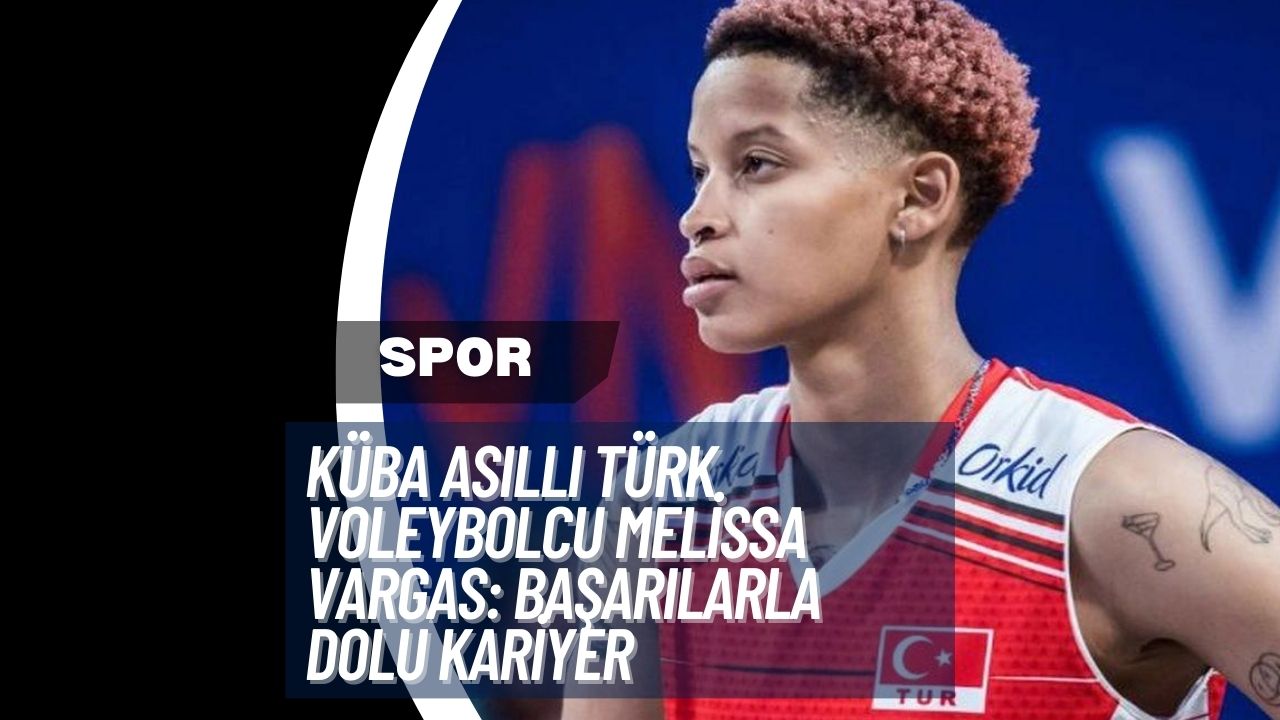 Küba Asıllı Türk Voleybolcu Melissa Vargas: Başarılarla Dolu Kariyer