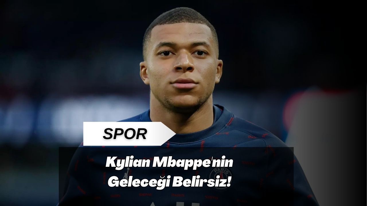 Kylian Mbappe'nin Geleceği Belirsiz!