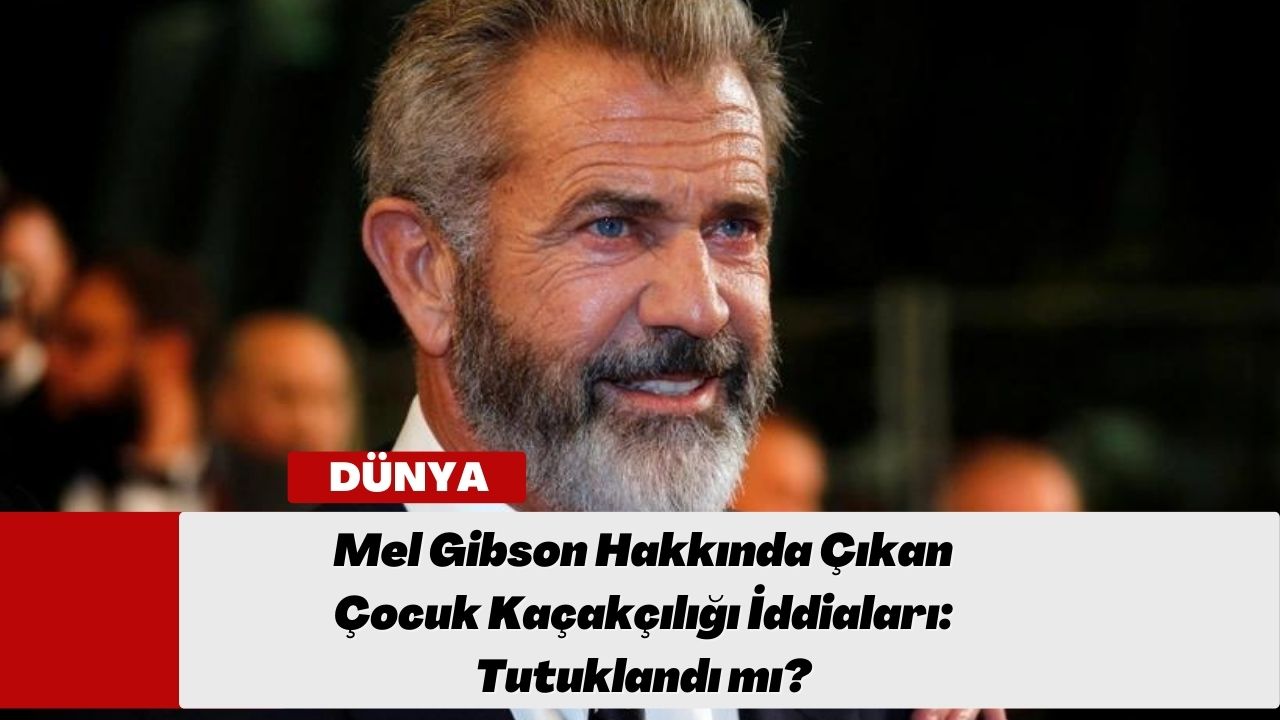 Mel Gibson Hakkında Çıkan Çocuk Kaçakçılığı İddiaları: Tutuklandı mı?