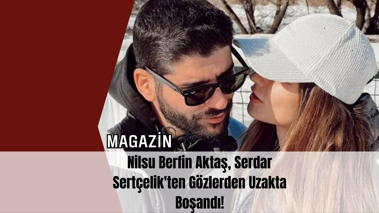 Nilsu Berfin Aktaş, Serdar Sertçelik'ten Gözlerden Uzakta Boşandı!