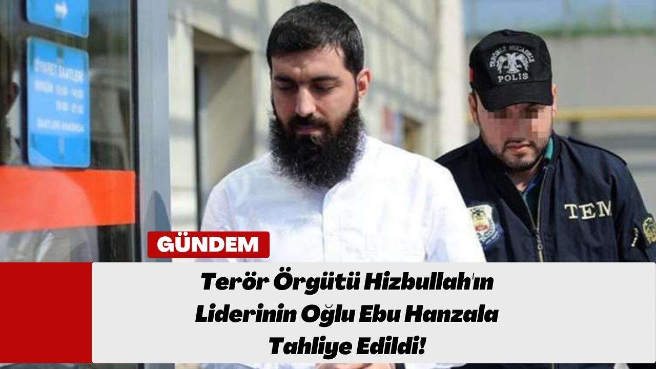 Terör Örgütü Hizbullah'ın Liderinin Oğlu Ebu Hanzala Tahliye Edildi!