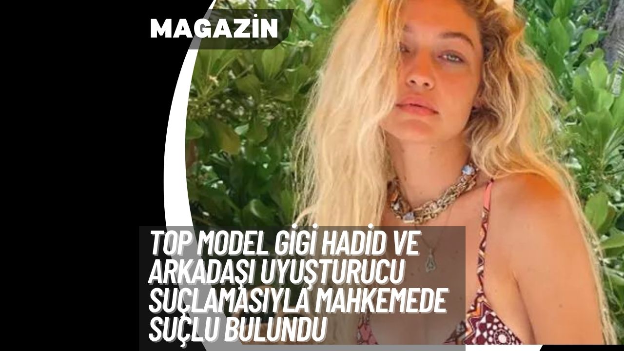 Top Model Gigi Hadid ve Arkadaşı Uyuşturucu Suçlamasıyla Mahkemede Suçlu Bulundu