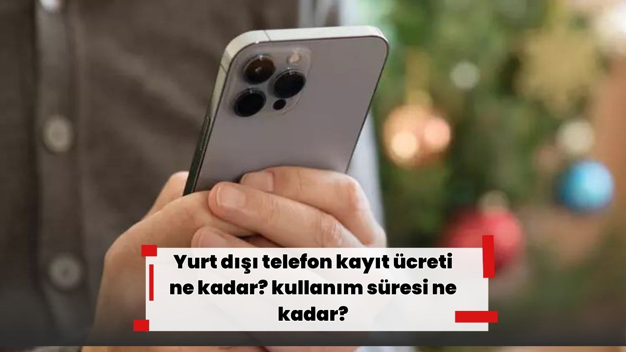 Yurt dışı telefon kayıt ücreti ne kadar? kullanım süresi ne kadar?