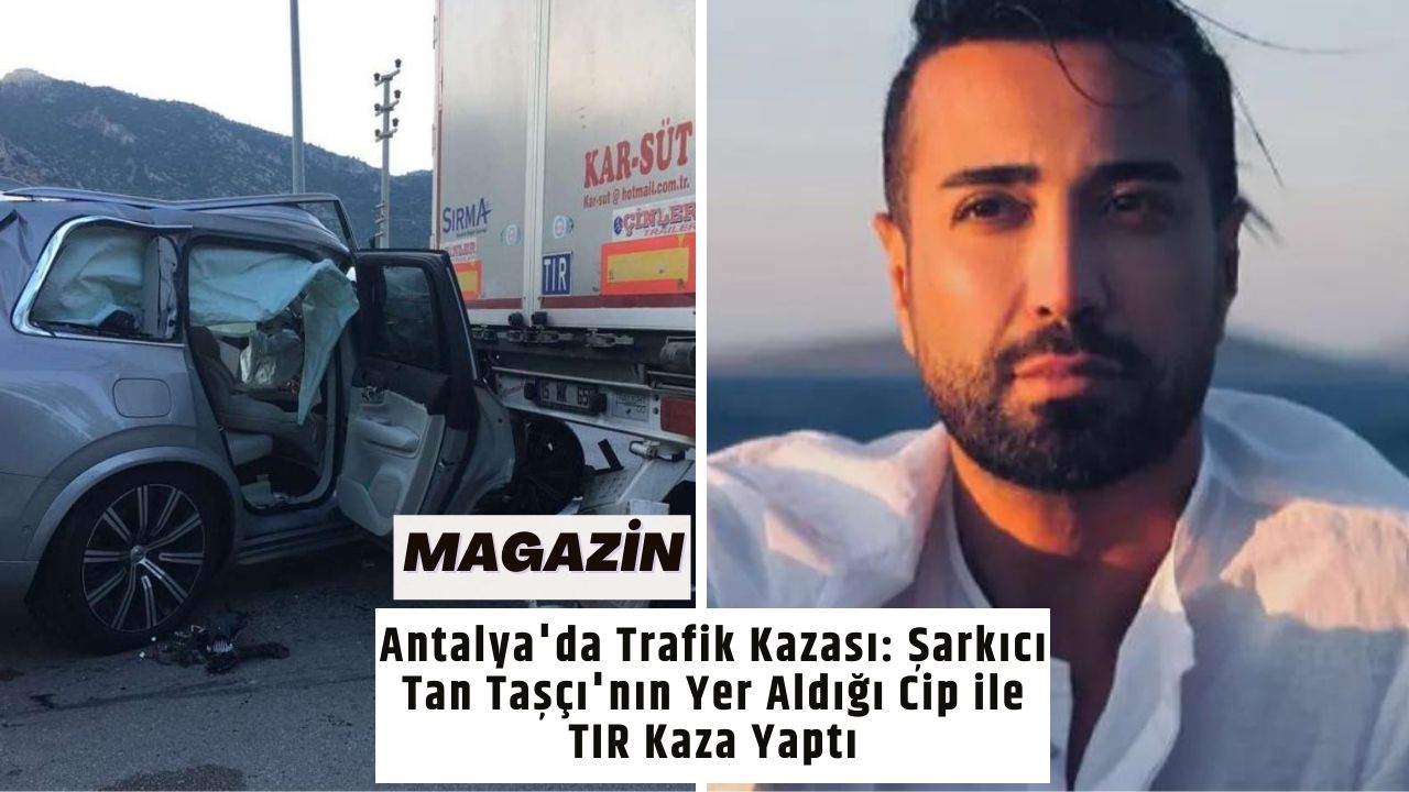 Antalya'da Trafik Kazası: Şarkıcı Tan Taşçı'nın Yer Aldığı Cip ile TIR Kaza Yaptı