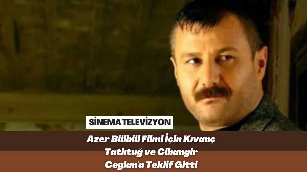 Azer Bülbül Filmi İçin Kıvanç Tatlıtuğ ve Cihangir Ceylan'a Teklif Gitti