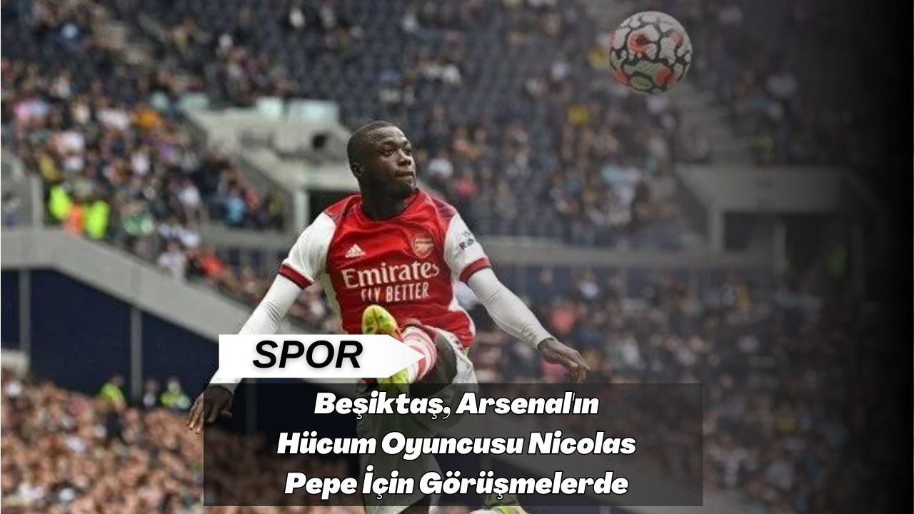 Beşiktaş, Arsenal'ın Hücum Oyuncusu Nicolas Pepe İçin Görüşmelerde