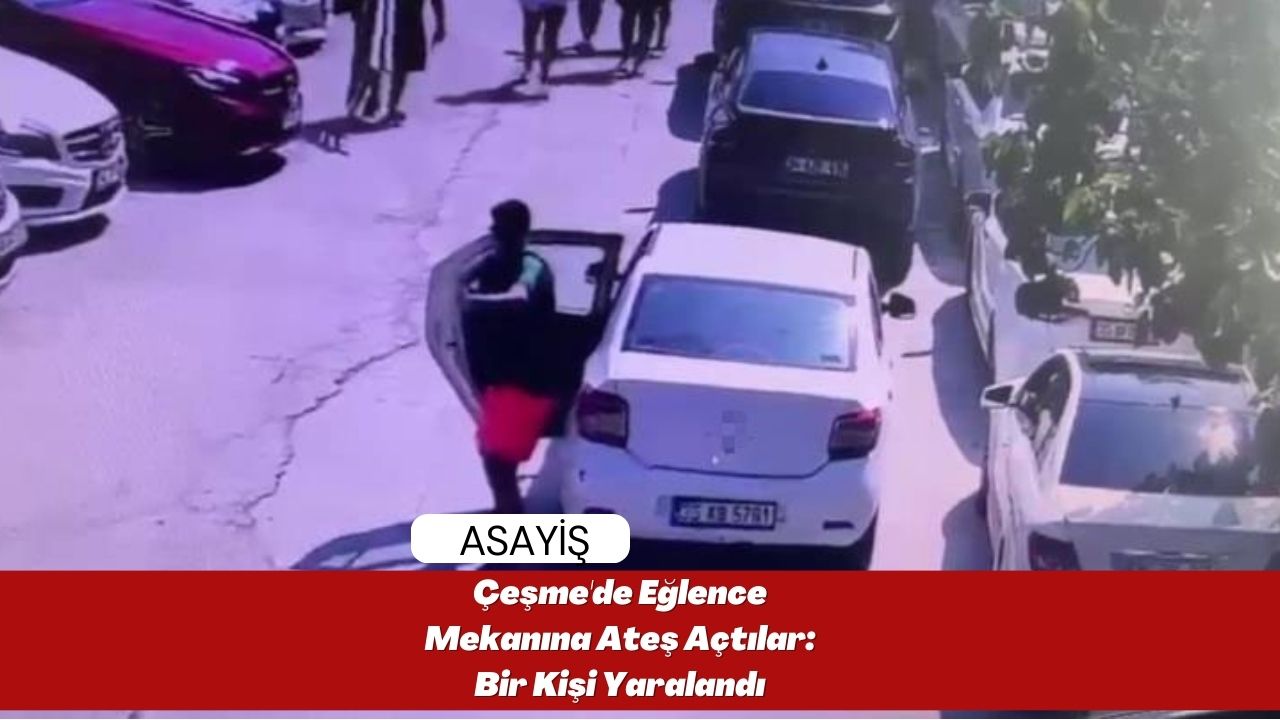 Çeşme'de Eğlence Mekanına Ateş Açtılar: Bir Kişi Yaralandı