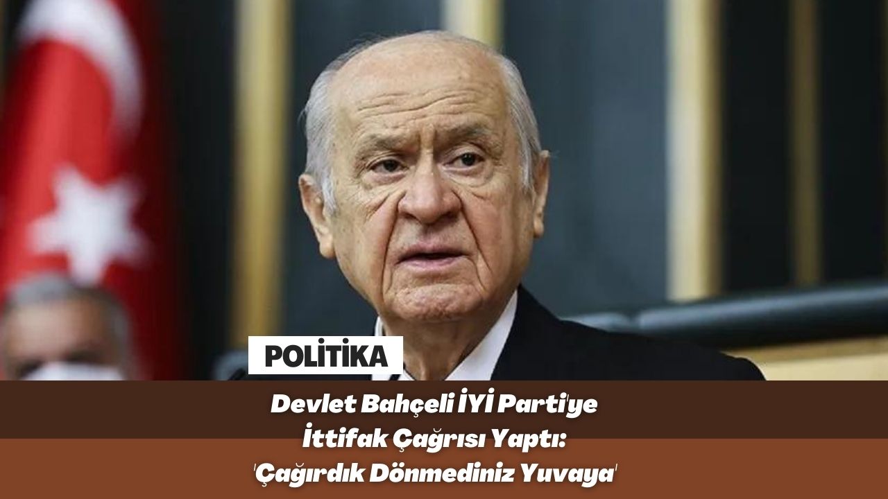 Devlet Bahçeli İYİ Parti'ye İttifak Çağrısı Yaptı: 'Çağırdık Dönmediniz Yuvaya'