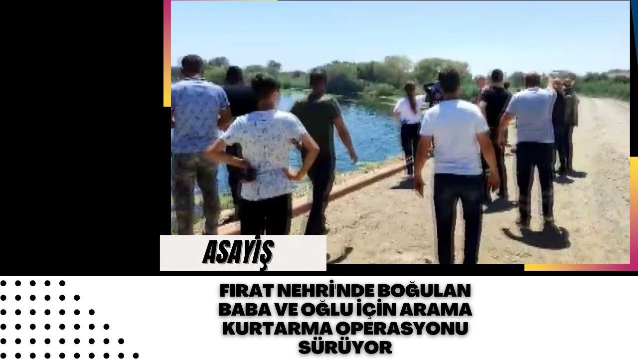 Fırat Nehri'nde Boğulan Baba ve Oğlu İçin Arama Kurtarma Operasyonu Sürüyor