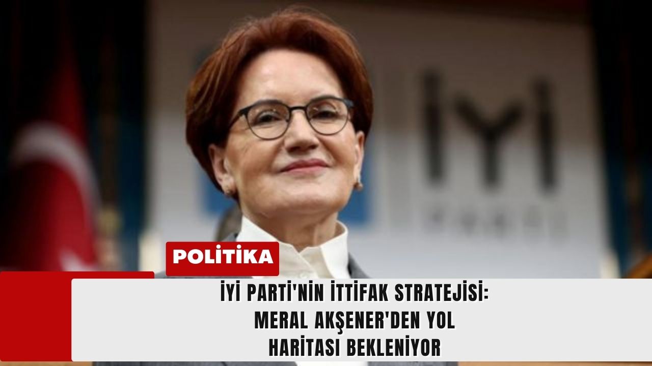 İYİ Parti'nin İttifak Stratejisi: Meral Akşener'den Yol Haritası Bekleniyor