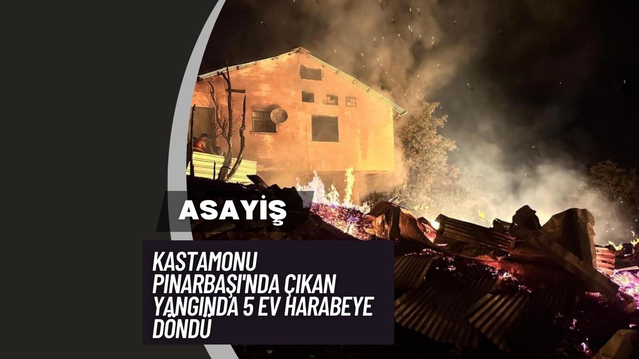 Kastamonu Pınarbaşı'nda Çıkan Yangında 5 Ev Harabeye Döndü