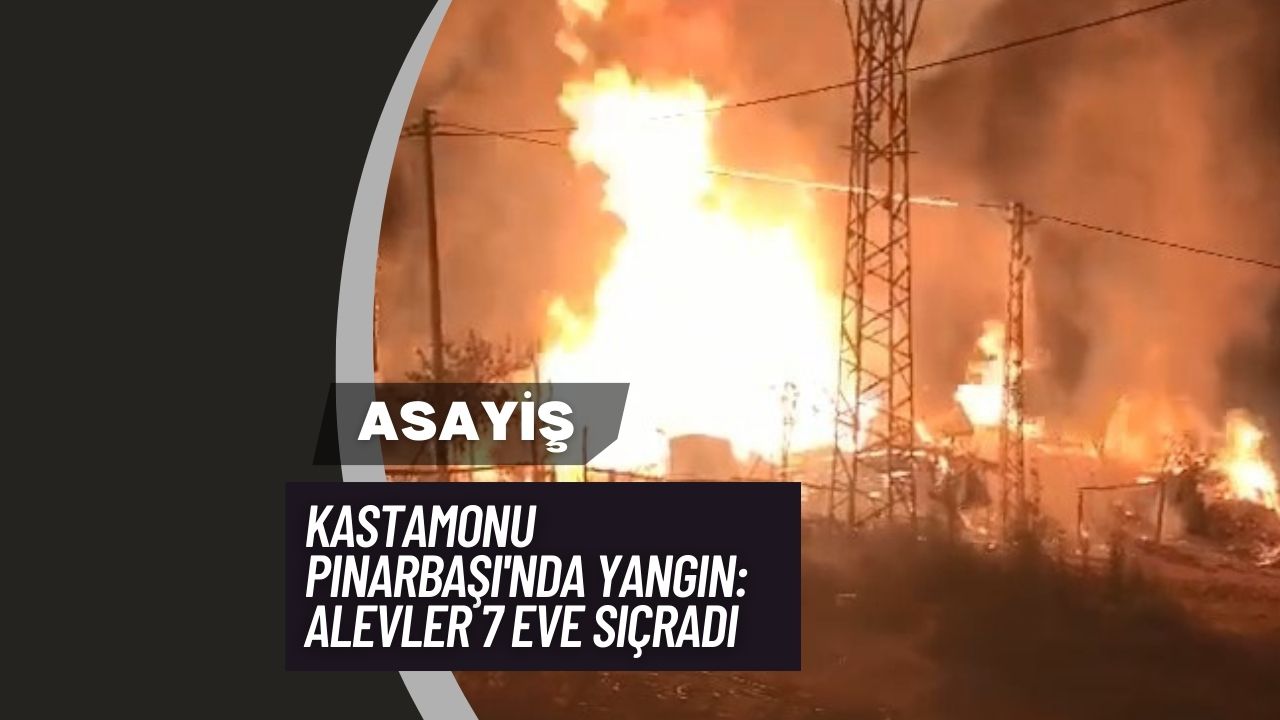 Kastamonu Pınarbaşı'nda Yangın: Alevler 7 Eve Sıçradı