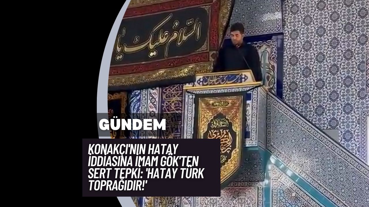 Konakçı'nın Hatay İddiasına İmam Gök'ten Sert Tepki: 'Hatay Türk Toprağıdır!'