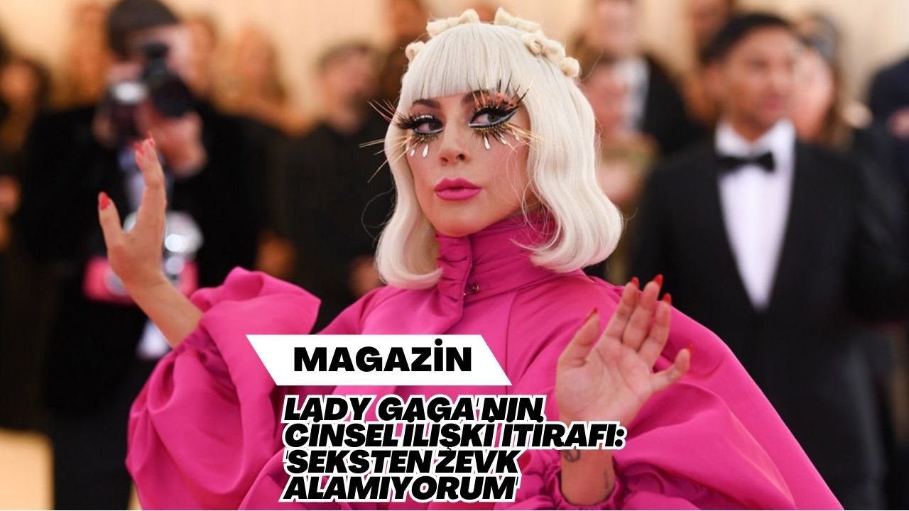 Lady Gaga'nın Cinsel İlişki İtirafı: 'Seksten Zevk Alamıyorum'
