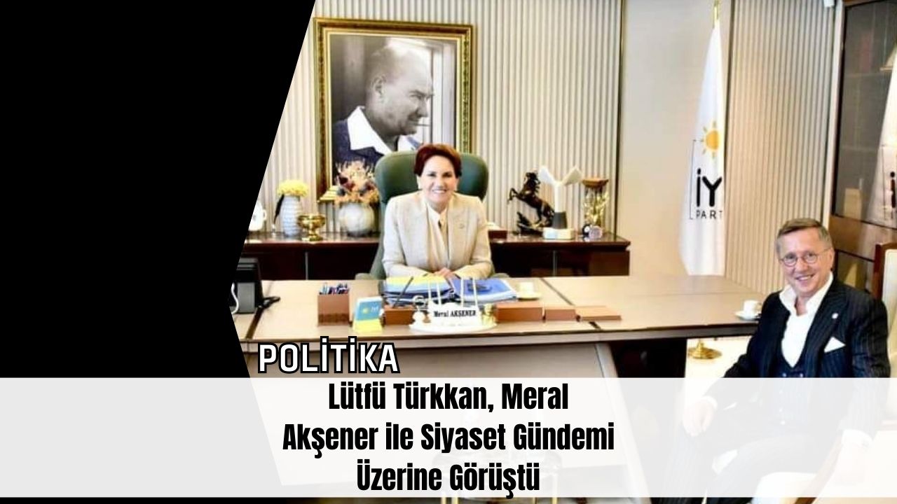 Lütfü Türkkan, Meral Akşener ile Siyaset Gündemi Üzerine Görüştü