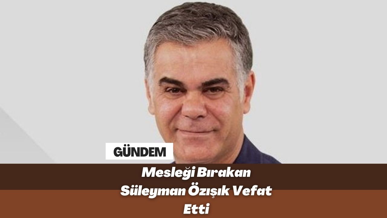 Mesleği Bırakan Süleyman Özışık Vefat Etti