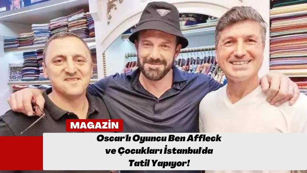 Oscar'lı Oyuncu Ben Affleck ve Çocukları İstanbul'da Tatil Yapıyor!