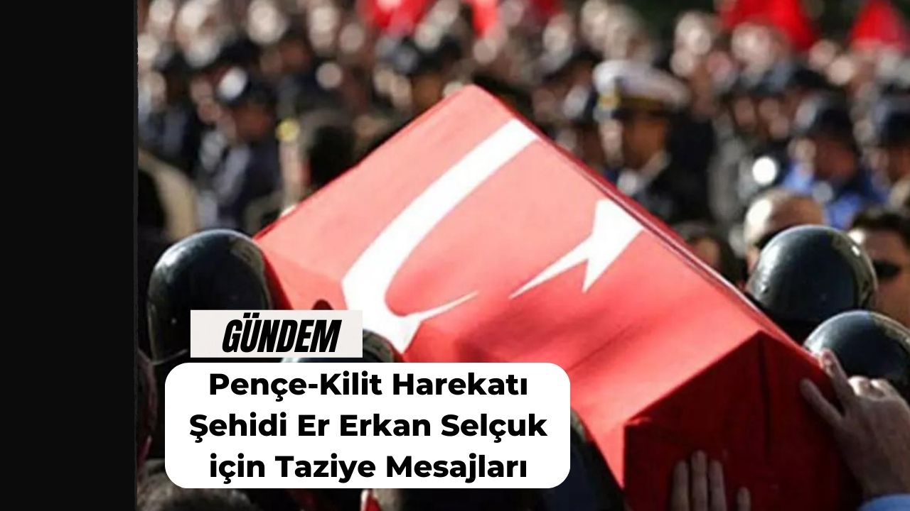 Pençe-Kilit Harekatı Şehidi Er Erkan Selçuk için Taziye Mesajları