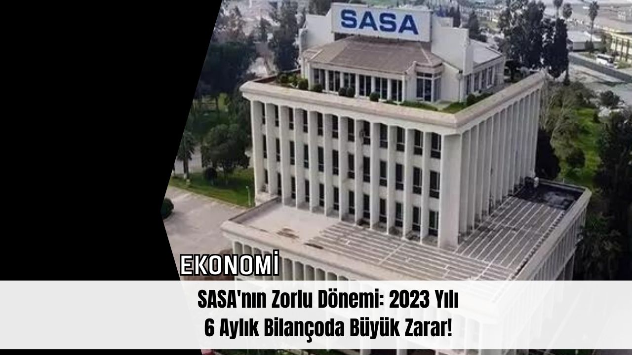 SASA'nın Zorlu Dönemi: 2023 Yılı 6 Aylık Bilançoda Büyük Zarar!