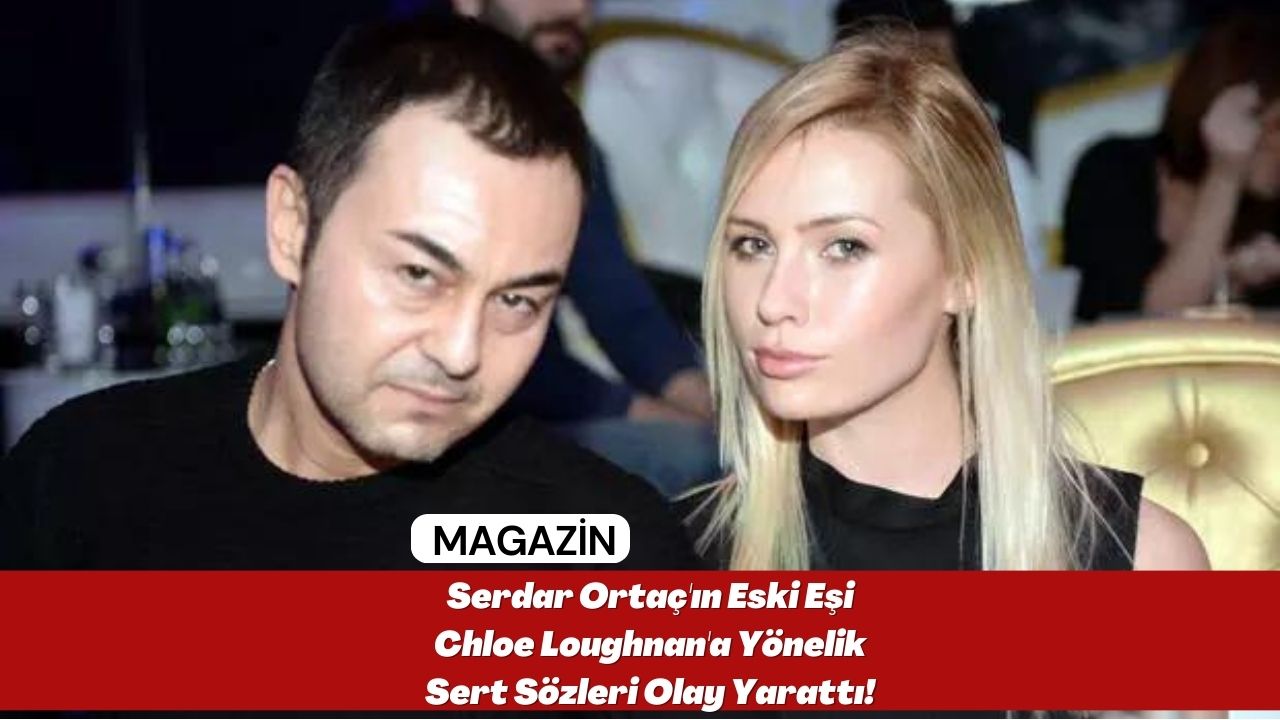 Serdar Ortaç'ın Eski Eşi Chloe Loughnan'a Yönelik Sert Sözleri Olay Yarattı!