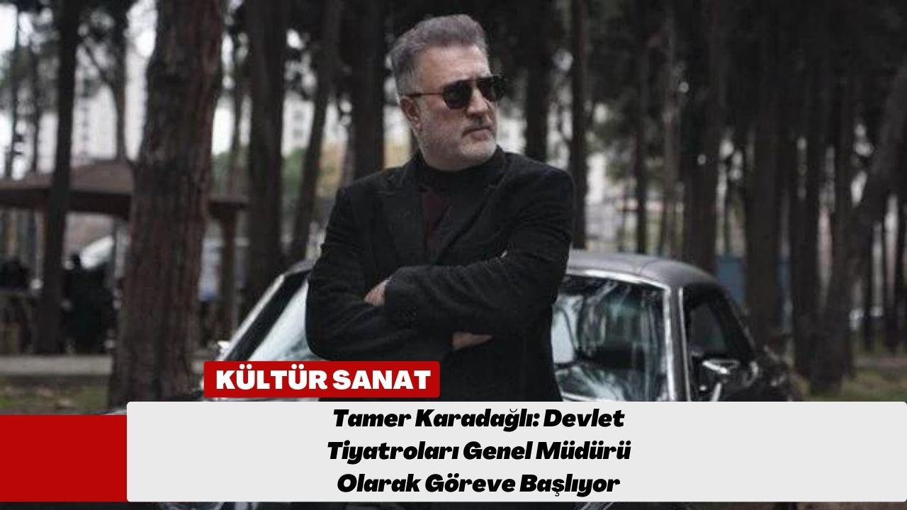 Tamer Karadağlı: Devlet Tiyatroları Genel Müdürü Olarak Göreve Başlıyor