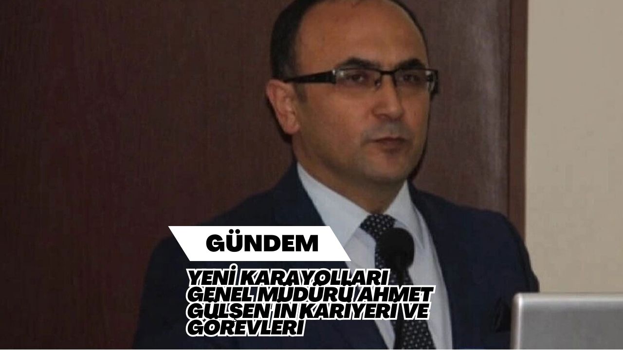 Yeni Karayolları Genel Müdürü Ahmet Gülşen'in Kariyeri ve Görevleri