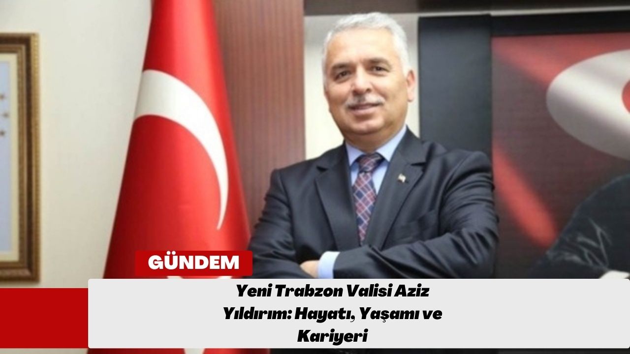 Yeni Trabzon Valisi Aziz Yıldırım: Hayatı, Yaşamı ve Kariyeri