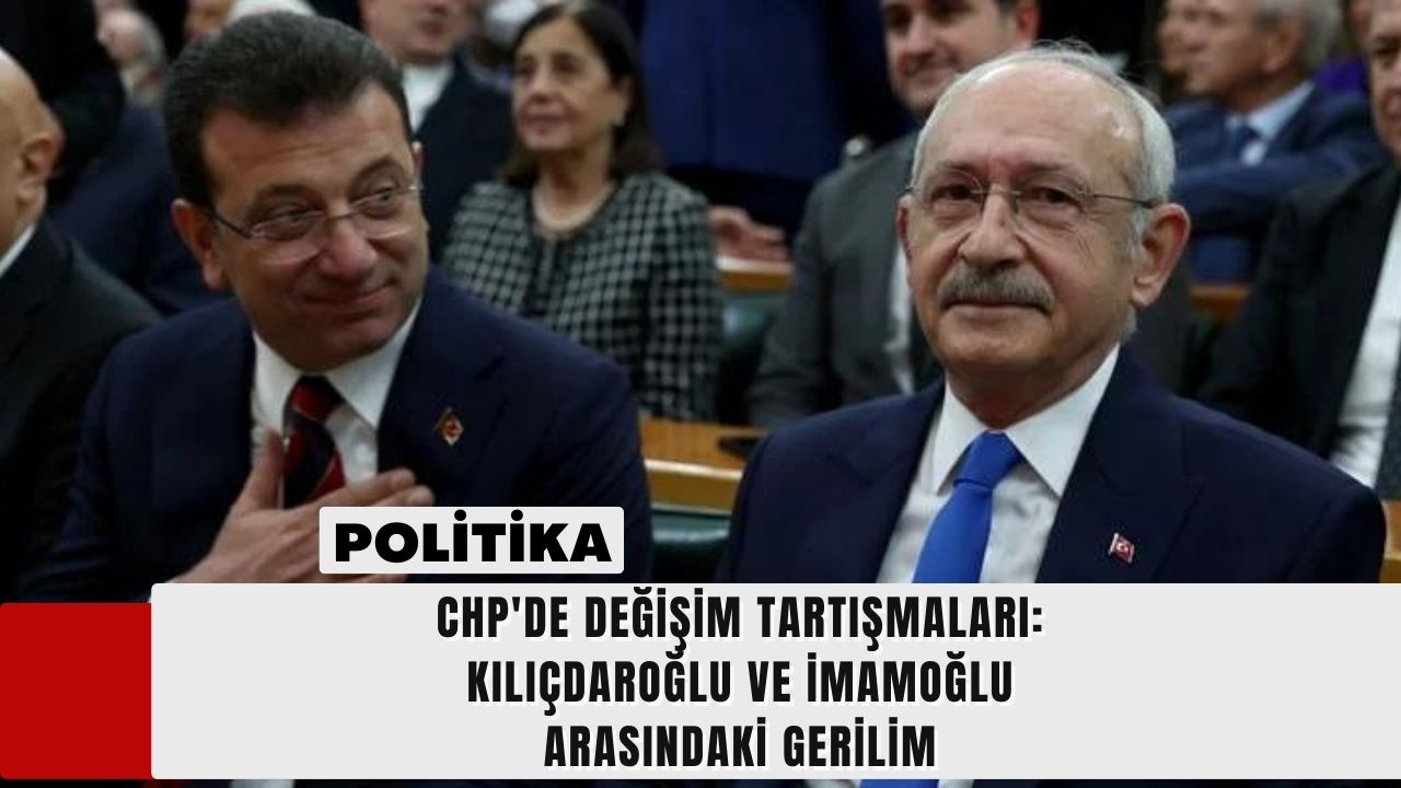 CHP'de Değişim Tartışmaları: Kılıçdaroğlu ve İmamoğlu Arasındaki Gerilim