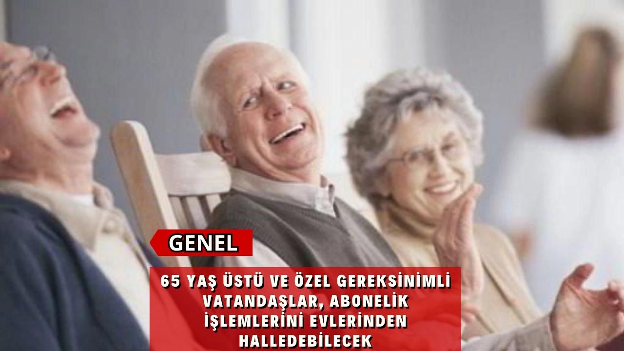 65 yaş üstü ve özel gereksinimli vatandaşlar, abonelik işlemlerini evlerinden halledebilecek