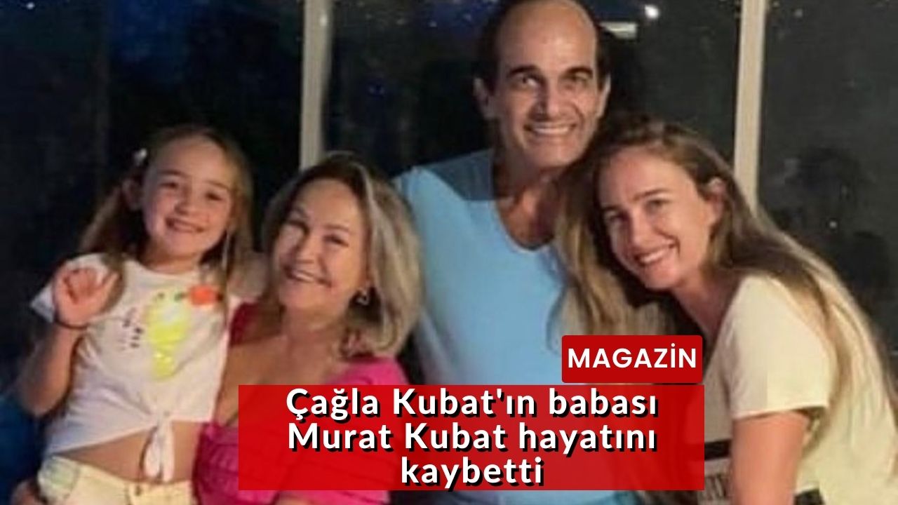 Çağla Kubat'ın babası Murat Kubat hayatını kaybetti