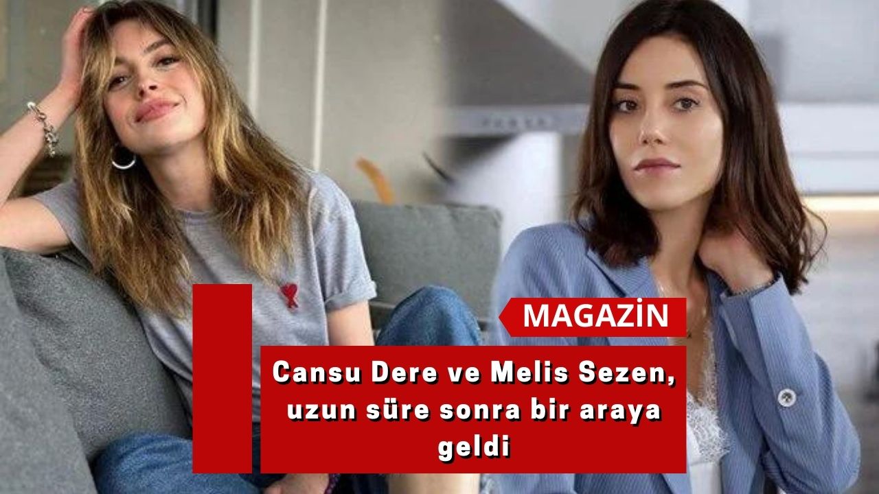 Cansu Dere ve Melis Sezen, uzun süre sonra bir araya geldi