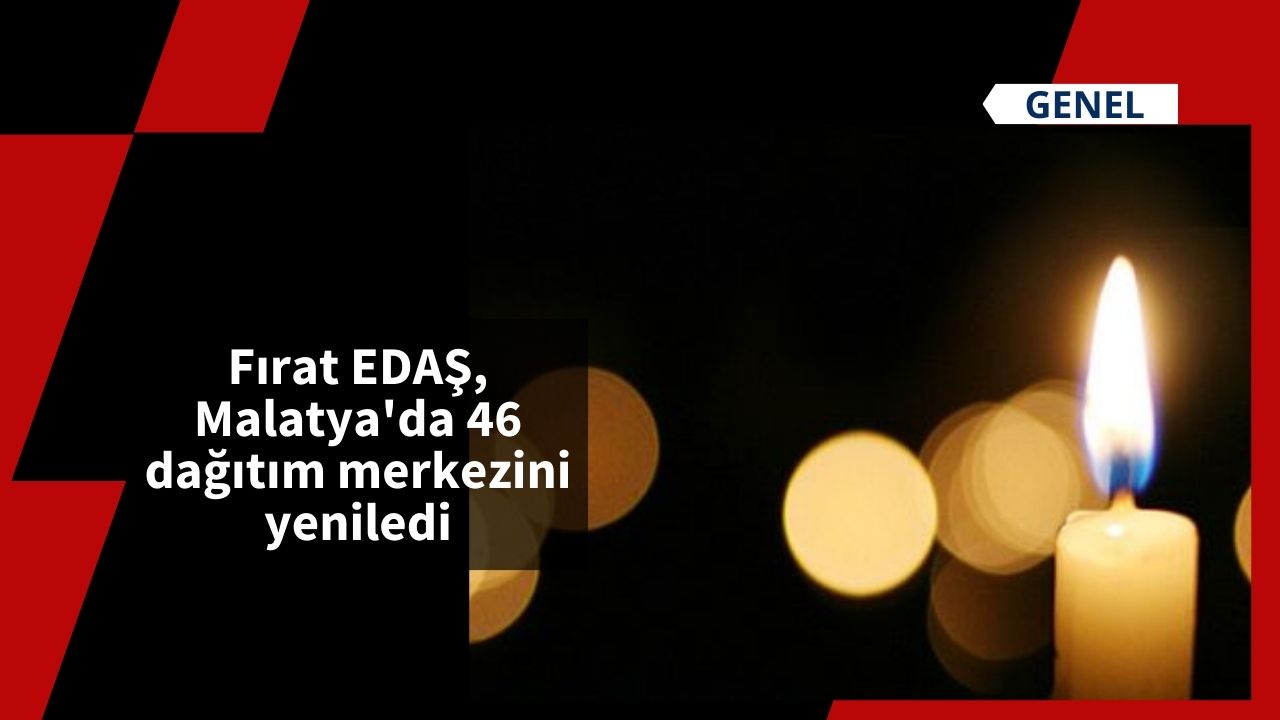 Fırat EDAŞ, Malatya'da 46 dağıtım merkezini yeniledi