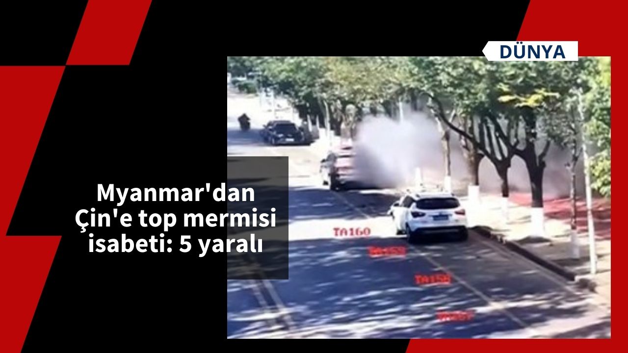 Myanmar'dan Çin'e top mermisi isabeti: 5 yaralı