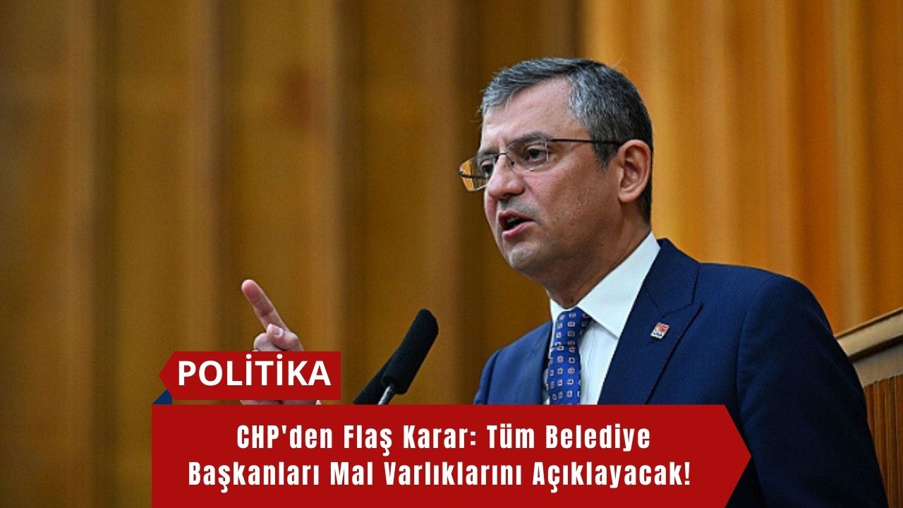 CHP'den Flaş Karar: Tüm Belediye Başkanları Mal Varlıklarını Açıklayacak!
