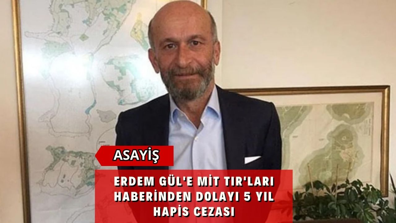 Erdem Gül'e MİT TIR'ları Haberinden Dolayı 5 Yıl Hapis Cezası