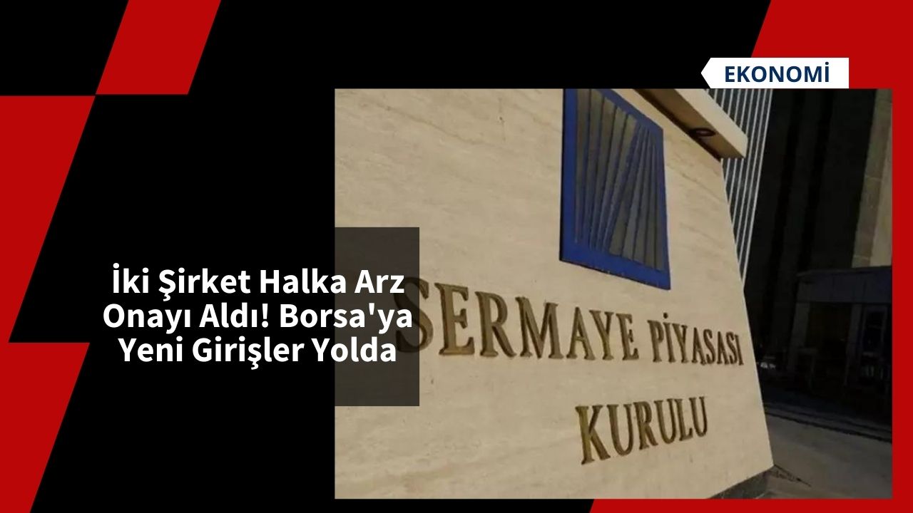 İki Şirket Halka Arz Onayı Aldı! Borsa'ya Yeni Girişler Yolda