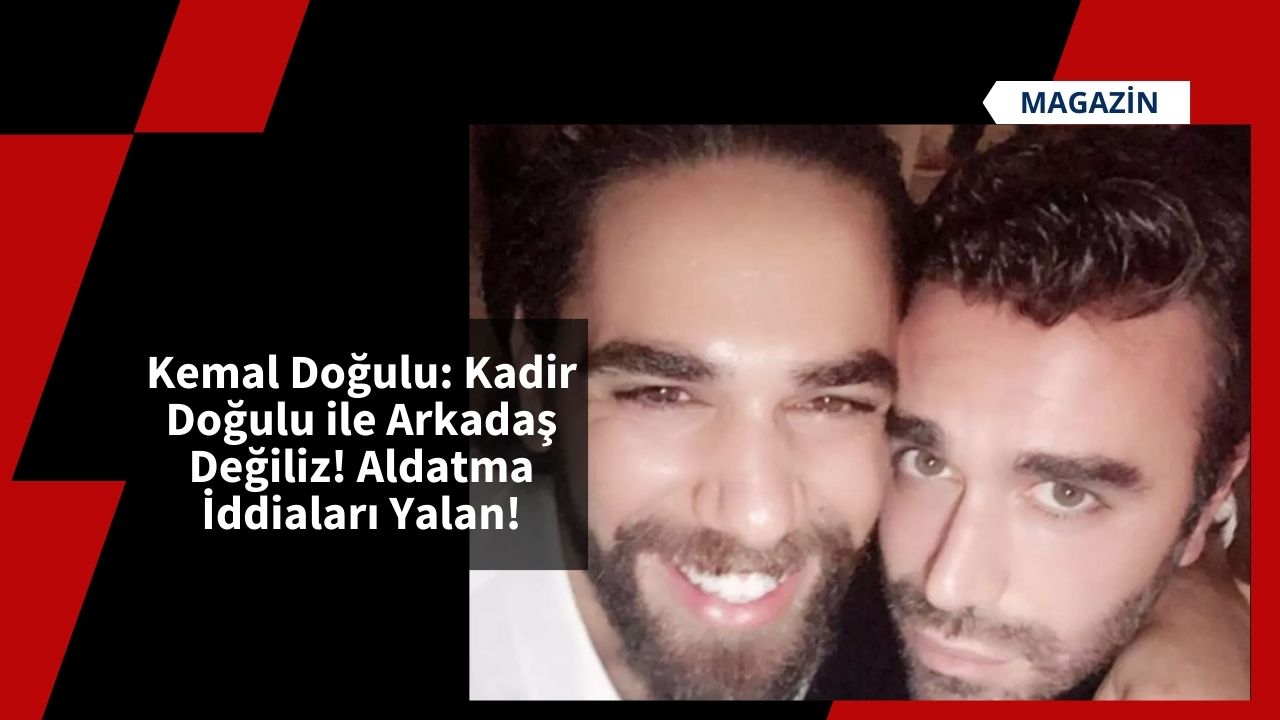 Kemal Doğulu: Kadir Doğulu ile Arkadaş Değiliz! Aldatma İddiaları Yalan!