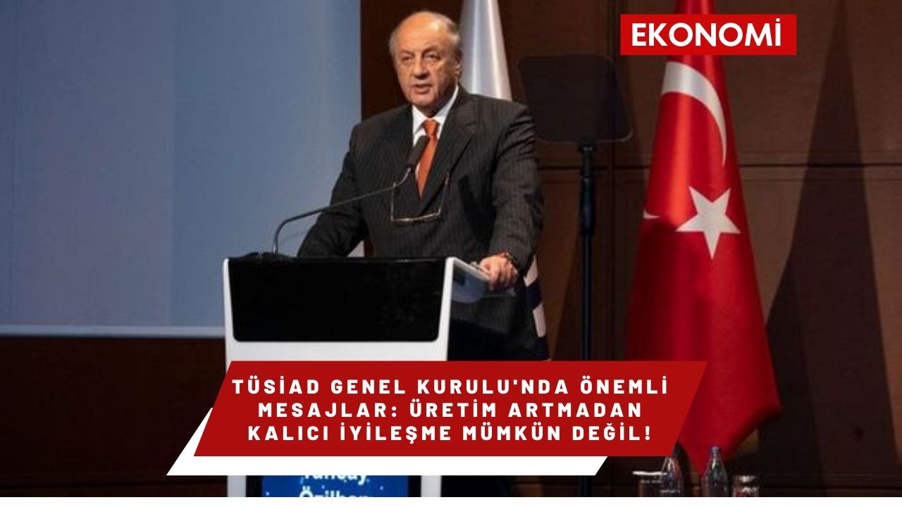 TÜSİAD Genel Kurulu'nda Önemli Mesajlar: Üretim Artmadan Kalıcı İyileşme Mümkün Değil!