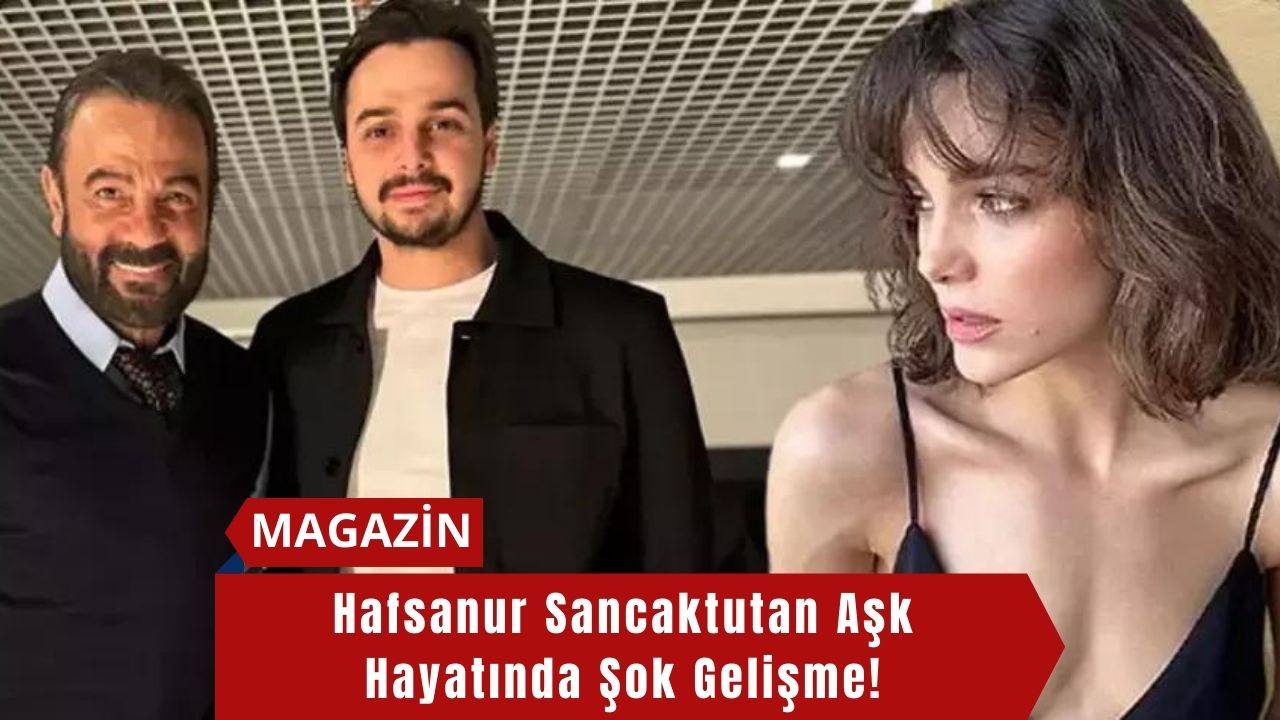 Hafsanur Sancaktutan Aşk Hayatında Şok Gelişme!