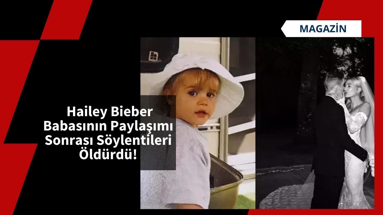 Hailey Bieber Babasının Paylaşımı Sonrası Söylentileri Öldürdü!